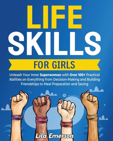 Life Skills for Girls: Unleash Your Inner Superwoman with Over 100+ Practical Abilities on Everything from Decision-Making and Building Friendships to Meal Preparation Saving