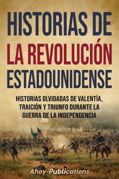 Historias de la Revoluciï¿½n estadounidense: olvidadas valentï¿½a, traiciï¿½n y triunfo durante guerra Independencia