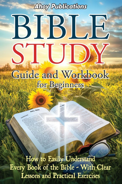 Bible Study Guide and Workbook for Beginners: How to Easily Understand Every Book of the Bible-With Clear Lessons Practical Exercises