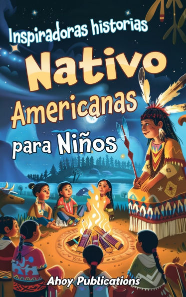 Inspiradoras Historias Nativo Americanas para Niï¿½os: Emocionantes historias de tradiciï¿½n, sabidurï¿½a y resistencia para fomentar el aprecio cultural y la empatï¿½a