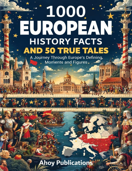 1000 European History Facts and 50 True Tales: A Journey Through Europe's Defining Moments Figures