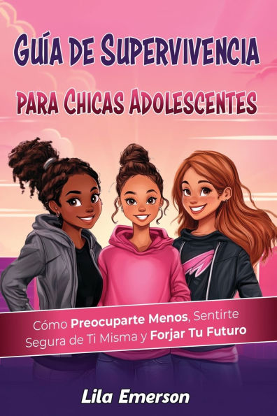 Guï¿½a de supervivencia para chicas adolescents: Cï¿½mo preocuparte menos, sentirte segura de ti misma y forjar tu futuro