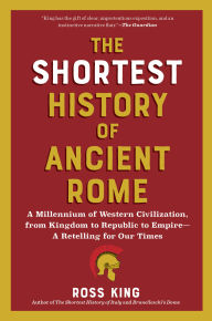 Title: The Shortest History of Ancient Rome: A Millennium of Western Civilization, from Kingdom to Republic to Empire - A Retelling for Our Times, Author: Ross King