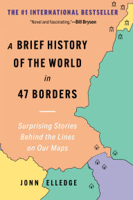 Title: A Brief History of the World in 47 Borders: Surprising Stories Behind the Lines on Our Maps, Author: Jonn Elledge