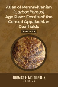 Title: Atlas Of Pennsylvanian (Carboniferous) Age Plant Fossils of the Central Appalachian Coalfields: Volume 2, Author: Thomas F McLoughlin