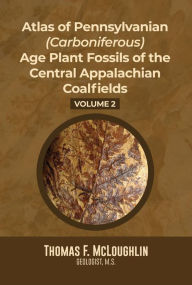 Title: Atlas Of Pennsylvanian (Carboniferous) Age Plant Fossils of the Central Appalachian Coalfields: Volume 2, Author: Thomas F. McLoughlin