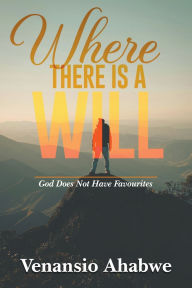 Title: Where There Is a Will: God Does Not Have Favourites, Author: Venansio Ahabwe