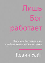 Title: Only God Works: (Russian) Investing Now What Matters Then, Author: Kevin White