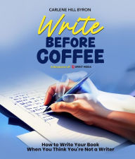 Title: Write Before Coffee: How to Write Your Book When You Think You're Not a Writer, Author: Carlene Hill Byron