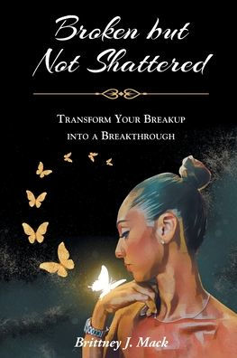 Broken but Not Shattered: Transform Your Breakup into a Breakthrough