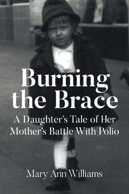 Burning the Brace: A Daughter's Tale of Her Mothers Battle With Polio