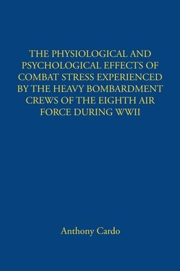 The Physiological and Psychological Effects of Combat Stress Experienced by the Heavy Bombardment Crews of the Eighth Air Force During WWII