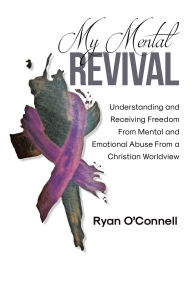 Title: My Mental Revival: Understanding and Receiving Freedom From Mental and Emotional Abuse From a Christian Worldview, Author: Ryan O'Connell