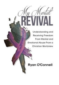 Title: My Mental Revival: Understanding and Receiving Freedom From Mental and Emotional Abuse From a Christian Worldview, Author: Ryan O'Connell