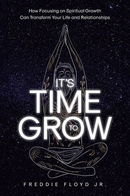 It's Time To Grow: How Focusing on Spiritual Growth Can Transform Your Life and Relationships