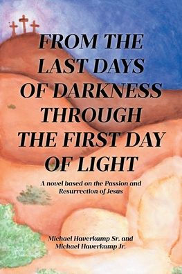 From the Last Days of Darkness Through First Day Light: A novel based on Passion and Resurrection Jesus