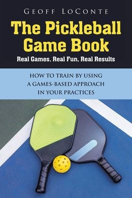 The Pickleball Game Book: Real Games, Fun, Results; HOW TO TRAIN BY USING A GAMES-BASED APPROACH YOUR PRACTICES