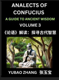 Title: Analects of Confucius (Part 3)- A Guide to Ancient Wisdom, Learn Chinese Language and Culture with Quotes and Sayings from Lunyu, Confucianism Lessons of Life Propagated by China's Master Confucius and His Disciples, Author: Yubao Zhang