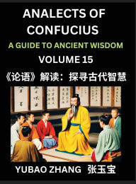 Title: Analects of Confucius (Part 15)- A Guide to Ancient Wisdom, Learn Chinese Language and Culture with Quotes and Sayings from Lunyu, Confucianism Lessons of Life Propagated by China's Master Confucius and His Disciples, Author: Yubao Zhang