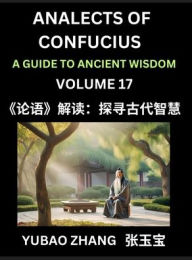 Title: Analects of Confucius (Part 17)- A Guide to Ancient Wisdom, Learn Chinese Language and Culture with Quotes and Sayings from Lunyu, Confucianism Lessons of Life Propagated by China's Master Confucius and His Disciples, Author: Yubao Zhang