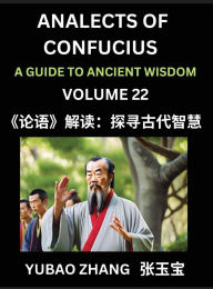 Title: Analects of Confucius (Part 22)- A Guide to Ancient Wisdom, Learn Chinese Language and Culture with Quotes and Sayings from Lunyu, Confucianism Lessons of Life Propagated by China's Master Confucius and His Disciples, Author: Yubao Zhang