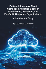 Title: Factors Influencing Cloud Computing Adoption Between Government, Academic, and For-Profit Corporate Organizations: A Correlational Study, Author: Dr. Sean C. Lawrence
