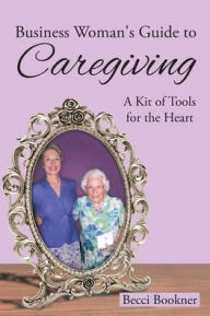 Title: Business Woman's Guide to Caregiving: A Kit of Tools for the Heart, Author: Becci Bookner