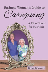 Title: Business Woman's Guide to Caregiving: A Kit of Tools for the Heart, Author: Becci Bookner