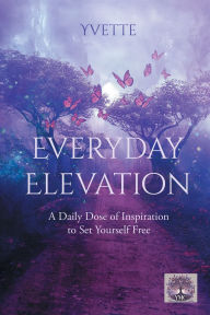 Title: Everyday Elevation: A Daily Dose of Inspiration to Set Yourself Free, Author: Yvette