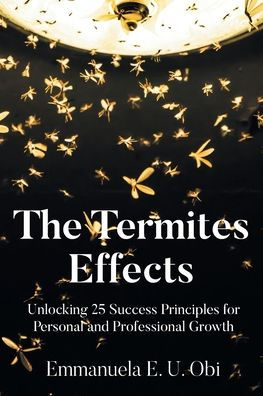 The Termites Effects: Unlocking 25 Success Principles for Personal and Professional Growth