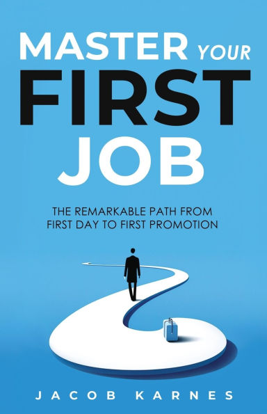 Master Your First Job: The Remarkable Path From First Day to First Promotion