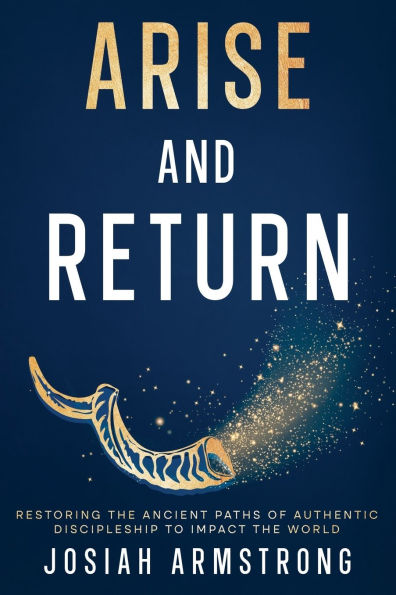 Arise And Return: Restoring the Ancient Paths of Authentic Discipleship to Impact the World.