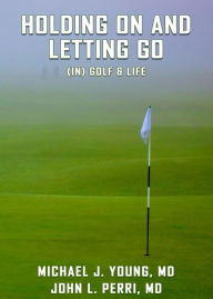 Title: HOLDING ON AND LETTING GO (in) Golf & Life, Author: Michael J. Young
