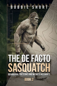 Title: The De Facto Sasquatch (Book 2): Behavioral Patterns and Witness Accounts:, Author: Bobbie Short