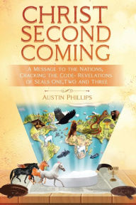 Title: Christ Second Coming: A Message to the Nations, Cracking the Code - Revelations of Seals One, Two, and Three, Author: Austin Phillips