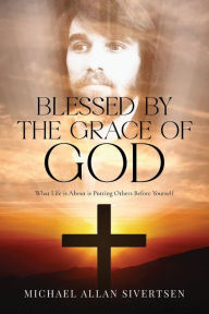 Title: Blessed by the Grace of God: What Life is About is Putting Others Before Yourself, Author: Michael Allan Sivertsen