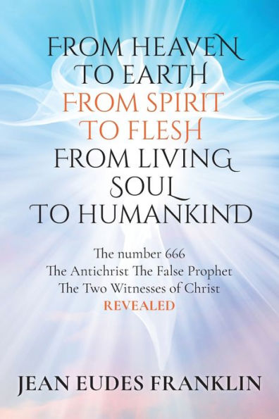 From Heaven To Earth Spirit Flesh Living Soul Humankind: The Antichrist False Prophet Two Witnesses of Christ REVELEAD