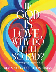Title: If God Is Love, Why Do I Feel so Bad?: Considering Our Images of God, Author: Rev. Marcia Cope Fleischman