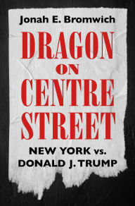 Title: Dragon on Centre Street: New York vs. Donald J. Trump, Author: Jonah Bromwich