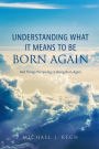 Understanding What It Means to Be Born Again: And Things Pertaining to Being Born Again