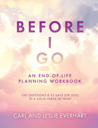 Ebook downloads free pdf Before I Go: An End-Of-Life Planning Workbook, 100 Questions & 33 Days (or less) to a Solid Peace of Mind by Carl Everhart, Leslie Everhart