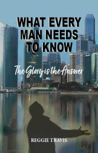 Title: What Every Man Needs to Know: The Glory Is the Answer, Author: Reggie Travis