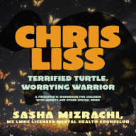 Title: Chris Liss: Terrified Turtle, Worrying Warrior - A Therapeutic Workbook for Children with Anxiety and Other Special Needs., Author: Sasha Mizrachi