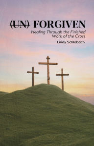 Title: (un) Forgiven: Healing Through the Finished Work of the Cross, Author: Lindy Schlabach