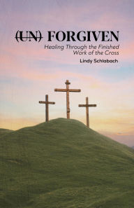 Title: (un) Forgiven: Healing Through the Finished Work of the Cross, Author: Lindy Schlabach