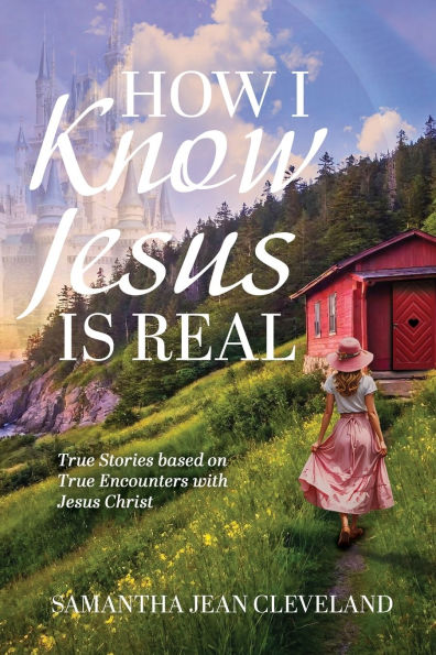 How I Know Jesus Is Real: True Stories Based on Encounters with Christ