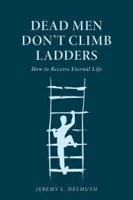 eBook online Dead Men Don't Climb Ladders: How to Receive Eternal Life English version by Jeremy L Helmuth 9798893338645 FB2 PDF