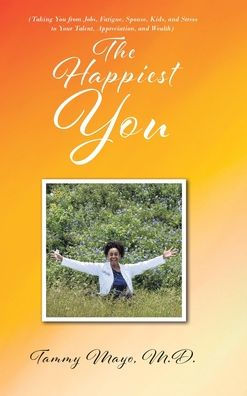 The Happiest You: (Taking You from Jobs, Fatigue, Spouse, Kids, and Stress to Your Talent, Appreciation, Wealth)