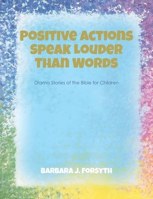 Positive Actions Speak Louder Than Words: Drama Stories of the Bible for Children