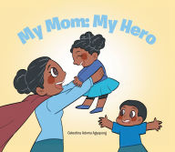 Title: My Mom: My Hero, Author: Celestina Adoma Agyapong